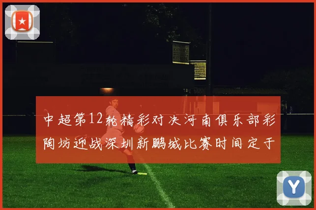 中超第12轮精彩对决河南俱乐部彩陶坊迎战深圳新鹏城比赛时间定于5月15日19点35分