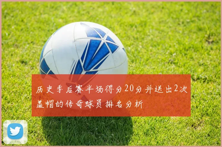 历史季后赛半场得分20分并送出2次盖帽的传奇球员排名分析