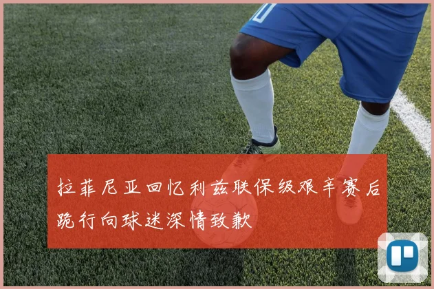 拉菲尼亚回忆利兹联保级艰辛赛后跪行向球迷深情致歉
