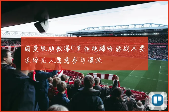 前曼联助教曝C罗拒绝滕哈赫战术要求称无人愿意参与逼抢