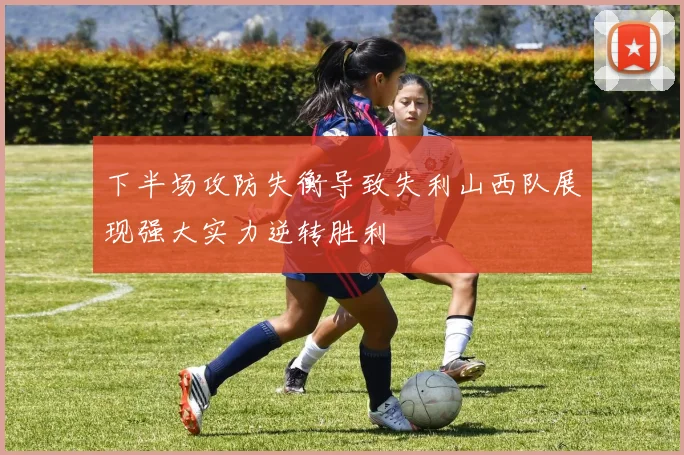 下半场攻防失衡导致失利山西队展现强大实力逆转胜利