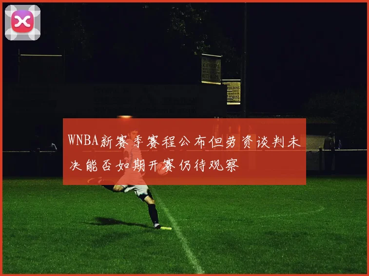 WNBA新赛季赛程公布但劳资谈判未决能否如期开赛仍待观察