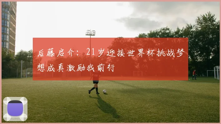 后藤启介：21岁迎接世界杯挑战梦想成真激励我前行