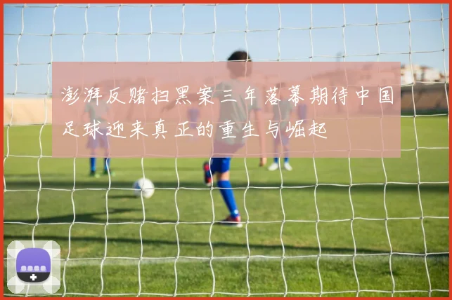 澎湃反赌扫黑案三年落幕期待中国足球迎来真正的重生与崛起