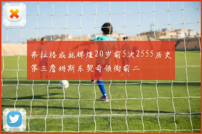 弗拉格成就辉煌20岁前5次2555历史第三詹姆斯东契奇领衔前二