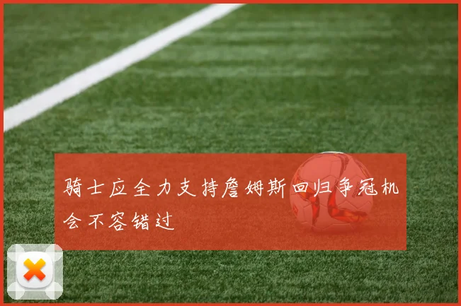 骑士应全力支持詹姆斯回归争冠机会不容错过