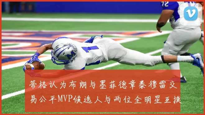 蒂格认为布朗与墨菲德章泰穆雷交易公平MVP候选人与两位全明星互换合理性分析