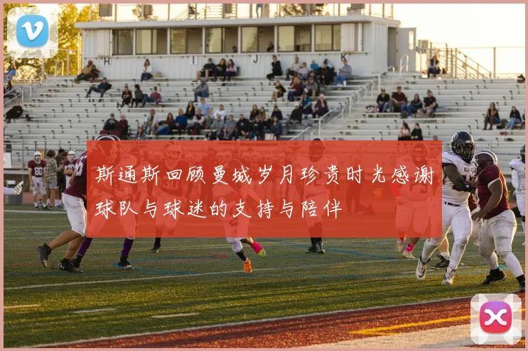 斯通斯回顾曼城岁月珍贵时光感谢球队与球迷的支持与陪伴
