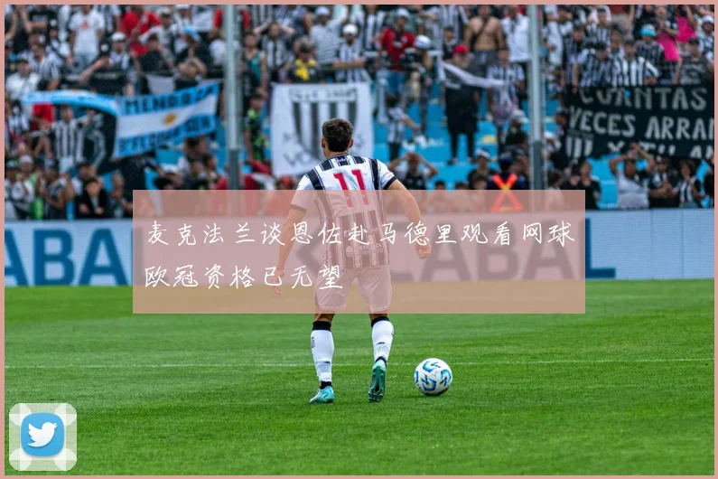 麦克法兰谈恩佐赴马德里观看网球欧冠资格已无望