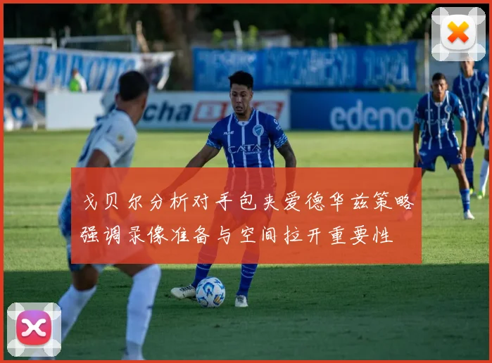 戈贝尔分析对手包夹爱德华兹策略强调录像准备与空间拉开重要性