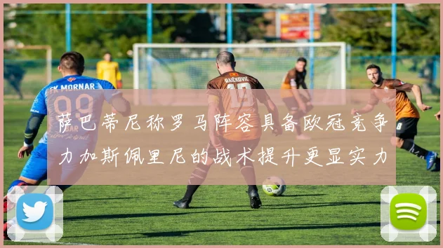 萨巴蒂尼称罗马阵容具备欧冠竞争力加斯佩里尼的战术提升更显实力