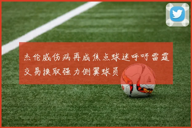 杰伦威伤病再成焦点球迷呼吁雷霆交易换取强力侧翼球员