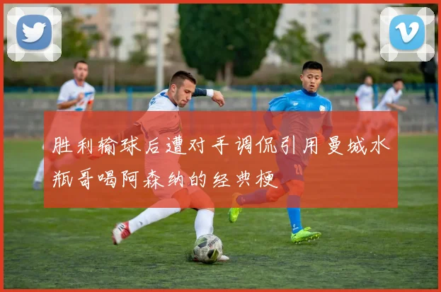 胜利输球后遭对手调侃引用曼城水瓶哥喝阿森纳的经典梗