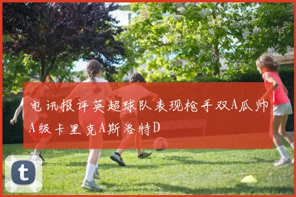 电讯报评英超球队表现枪手双A瓜帅A级卡里克A斯洛特D