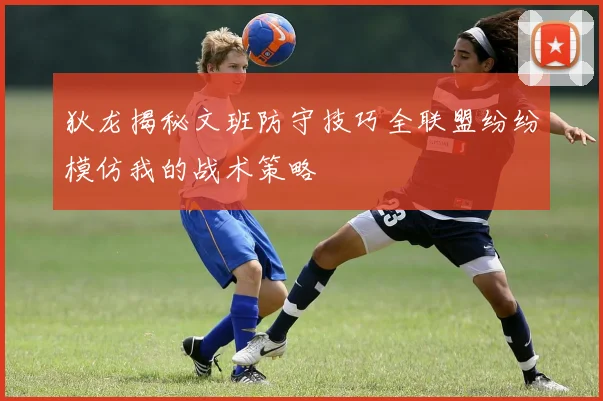 狄龙揭秘文班防守技巧全联盟纷纷模仿我的战术策略
