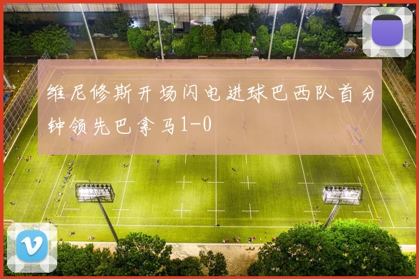 维尼修斯开场闪电进球巴西队首分钟领先巴拿马1-0
