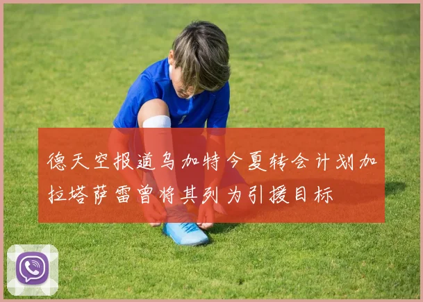 德天空报道乌加特今夏转会计划加拉塔萨雷曾将其列为引援目标
