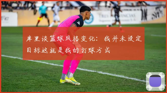 库里谈篮球风格变化：我并未设定目标这就是我的打球方式