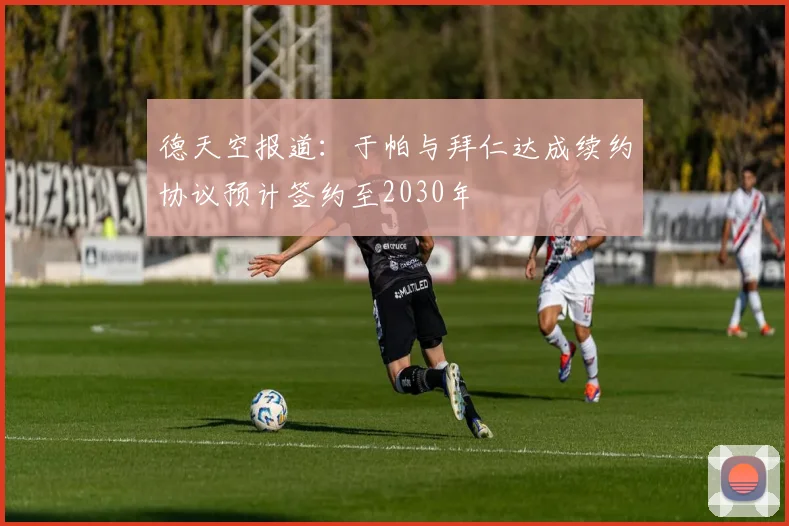 德天空报道：于帕与拜仁达成续约协议预计签约至2030年