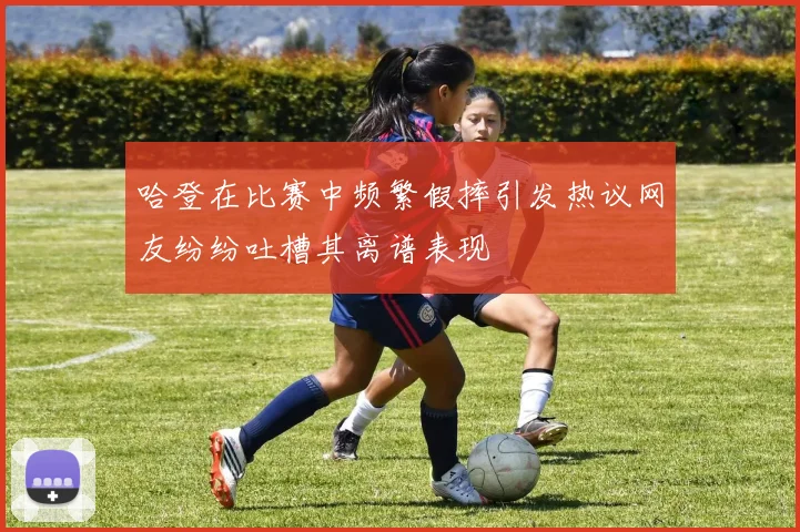 哈登在比赛中频繁假摔引发热议网友纷纷吐槽其离谱表现