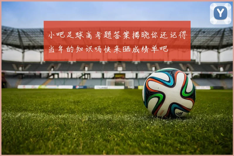 小吧足球高考题答案揭晓你还记得当年的知识吗快来晒成绩单吧